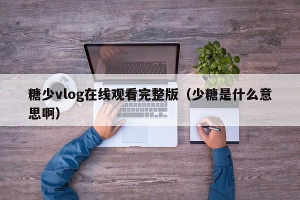 糖少vlog在线观看完整版(少糖是什么意思啊)