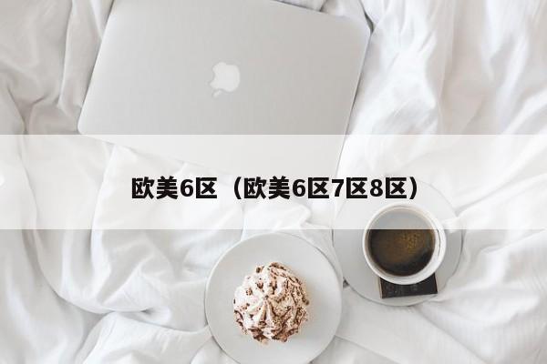 欧美6区(欧美6区7区8区)