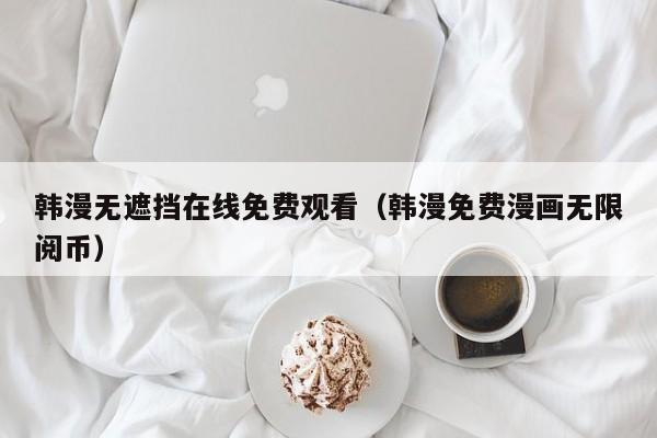 韩漫无遮挡在线免费观看(韩漫免费漫画无限阅币)