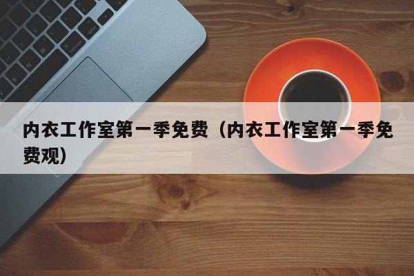 内衣工作室第一季免费(内衣工作室第一季免费观)