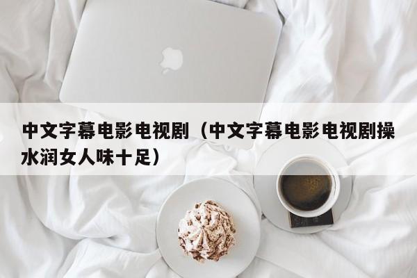 中文字幕电影电视剧(中文字幕电影电视剧操水润女人味十足)