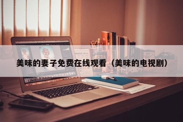 美味的妻子免费在线观看(美味的电视剧)