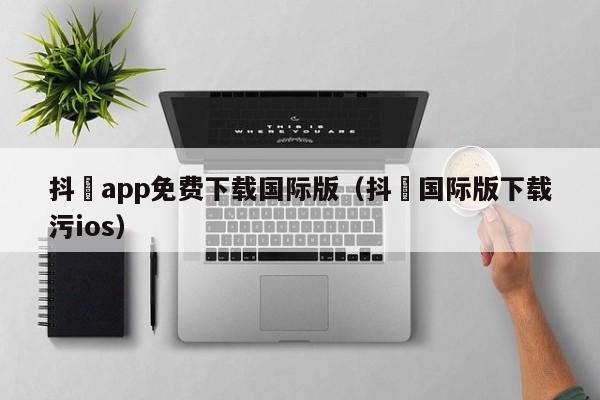 抖抈app免费下载国际版(抖抈国际版下载污ios)