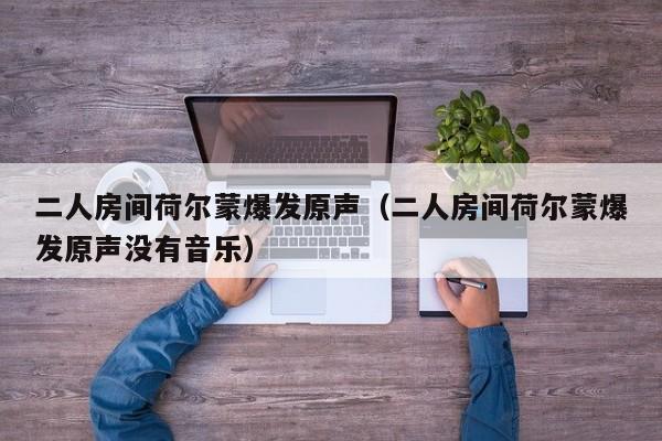 二人房间荷尔蒙爆发原声(二人房间荷尔蒙爆发原声没有音乐)