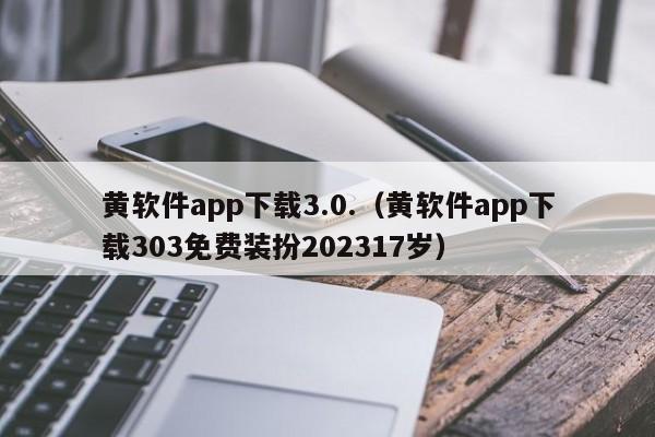 黄软件app下载3.0.(黄软件app下载303免费装扮202317岁)