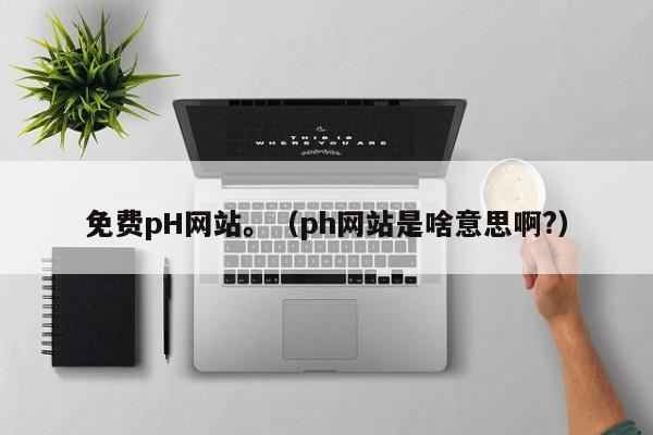 免费pH网站。(ph网站是啥意思啊?)