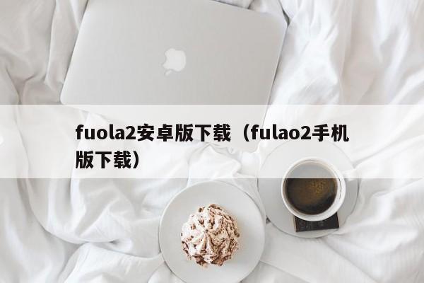 fuola2安卓版下载(fulao2手机版下载)