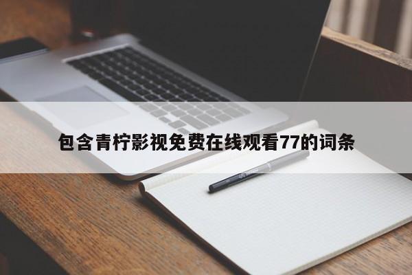 包含青柠影视免费在线观看77的词条