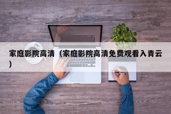 家庭影院高清(家庭影院高清免费观看入青云)