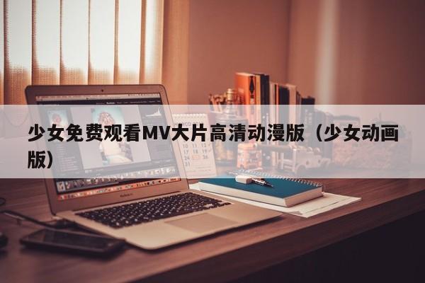 少女免费观看MV大片高清动漫版(少女动画版)