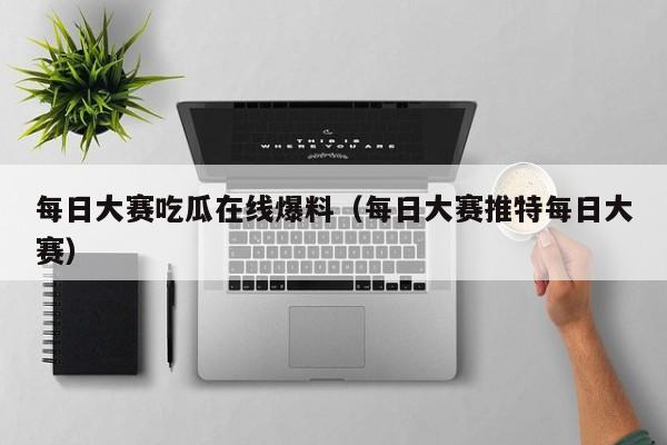 每日大赛吃瓜在线爆料(每日大赛推特每日大赛)