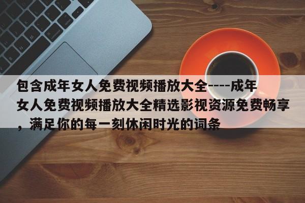包含成年女人免费视频播放大全----成年女人免费视频播放大全精选影视资源免费畅享,满足你的每一刻休闲时光的词条