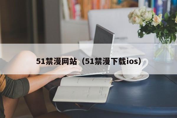 51禁漫网站(51禁漫下载ios)