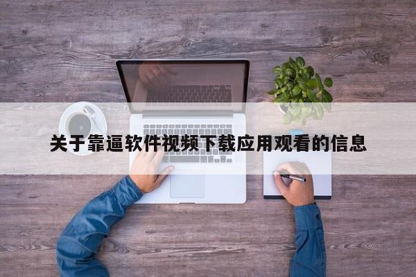 关于靠逼软件视频下载应用观看的信息