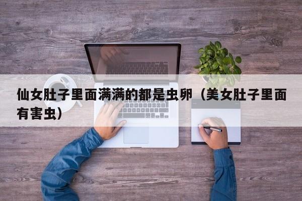 仙女肚子里面满满的都是虫卵(美女肚子里面有害虫)