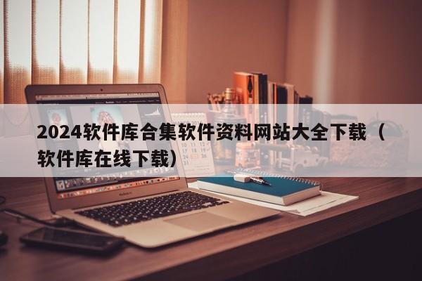 2024软件库合集软件资料网站大全下载(软件库在线下载)