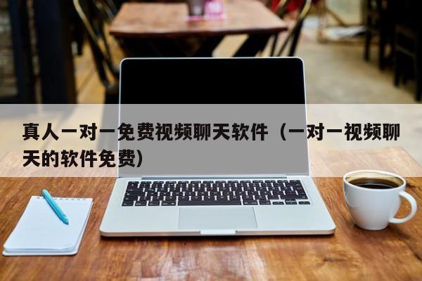 真人一对一免费视频聊天软件(一对一视频聊天的软件免费)