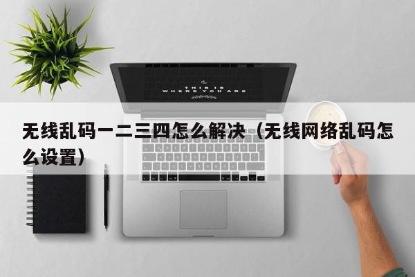 无线乱码一二三四怎么解决(无线网络乱码怎么设置)