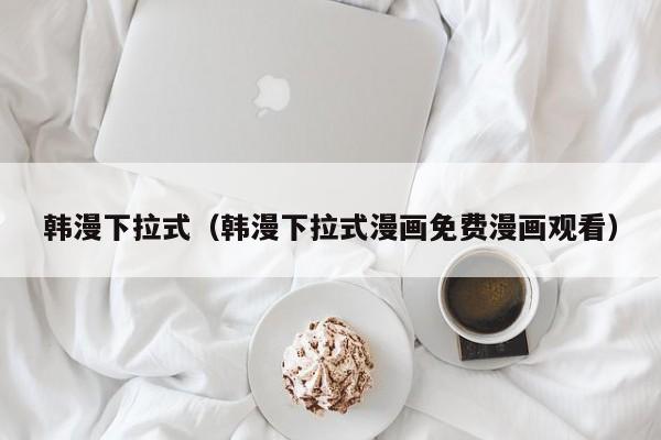 韩漫下拉式(韩漫下拉式漫画免费漫画观看)
