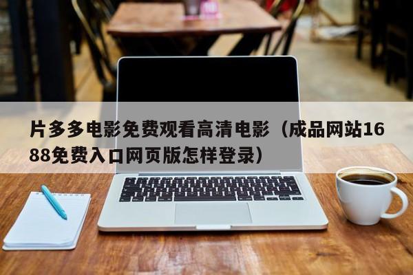 片多多电影免费观看高清电影(成品网站1688免费入口网页版怎样登录)