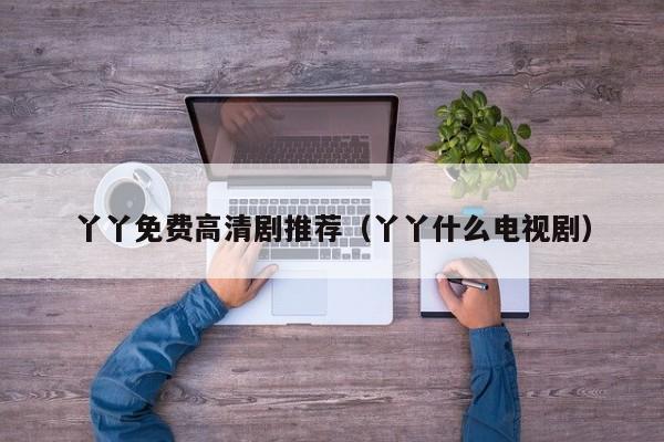 丫丫免费高清剧推荐(丫丫什么电视剧)