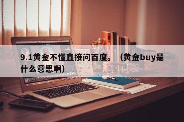 9.1黄金不懂直接问百度。(黄金buy是什么意思啊)