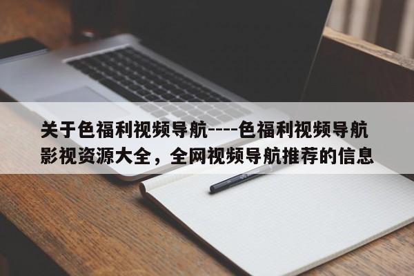 关于色福利视频导航----色福利视频导航影视资源大全,全网视频导航推荐的信息