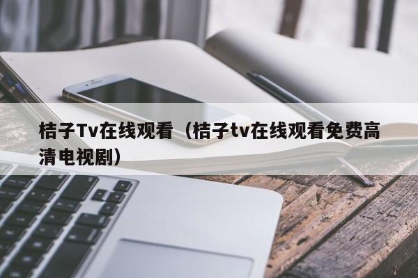 桔子Tv在线观看(桔子tv在线观看免费高清电视剧)