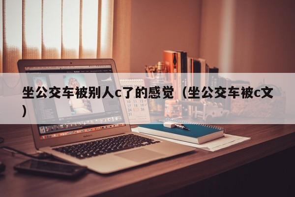 坐公交车被别人c了的感觉(坐公交车被c文)