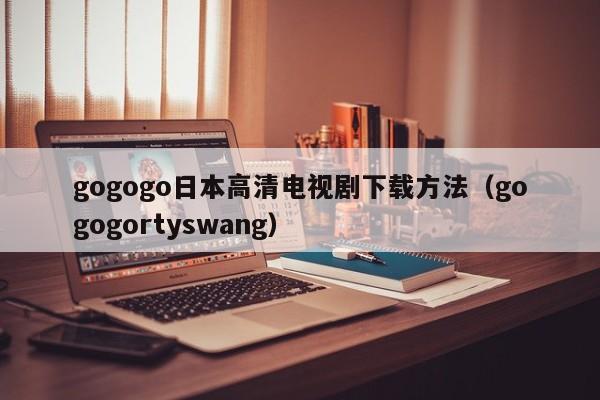 gogogo日本高清电视剧下载方法(gogogortyswang)
