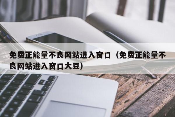 免费正能量不良网站进入窗口(免费正能量不良网站进入窗口大豆)