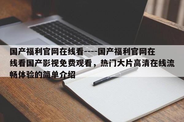 国产福利官网在线看----国产福利官网在线看国产影视免费观看,热门大片高清在线流畅体验的简单介绍