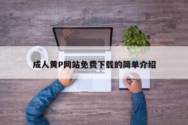 成人黄P网站免费下载的简单介绍