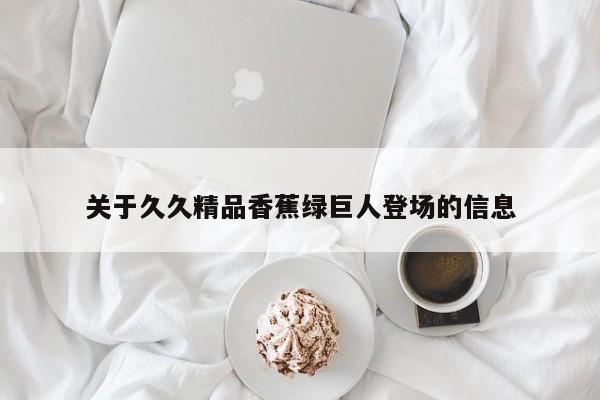 关于久久精品香蕉绿巨人登场的信息
