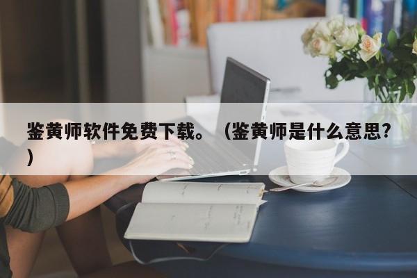 鉴黄师软件免费下载。(鉴黄师是什么意思?)