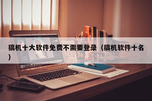 搞机十大软件免费不需要登录(搞机软件十名)
