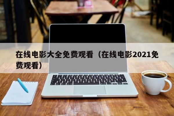 在线电影大全免费观看(在线电影2021免费观看)