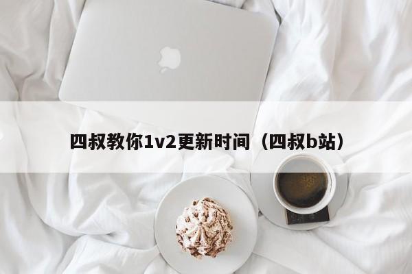 四叔教你1v2更新时间(四叔b站)