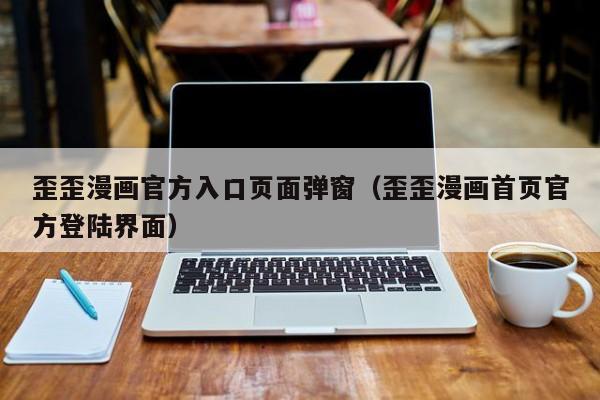 歪歪漫画官方入口页面弹窗(歪歪漫画首页官方登陆界面)