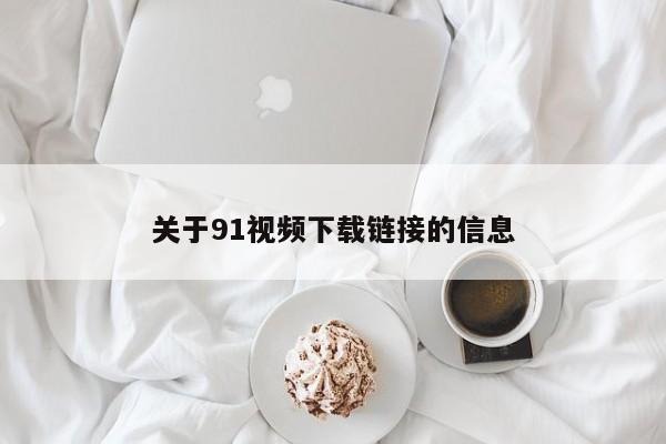 关于91视频下载链接的信息