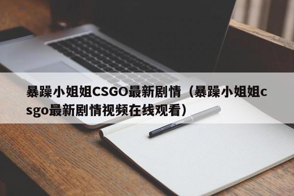 暴躁小姐姐CSGO最新剧情(暴躁小姐姐csgo最新剧情视频在线观看)