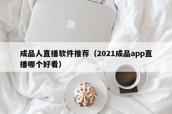 成品人直播软件推荐(2021成品app直播哪个好看)