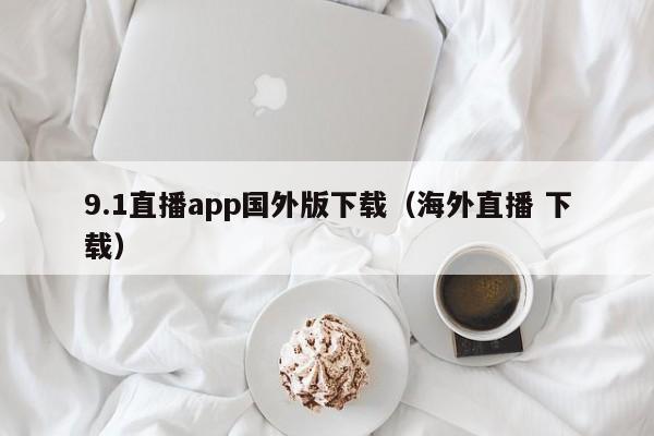 9.1直播app国外版下载(海外直播 下载)