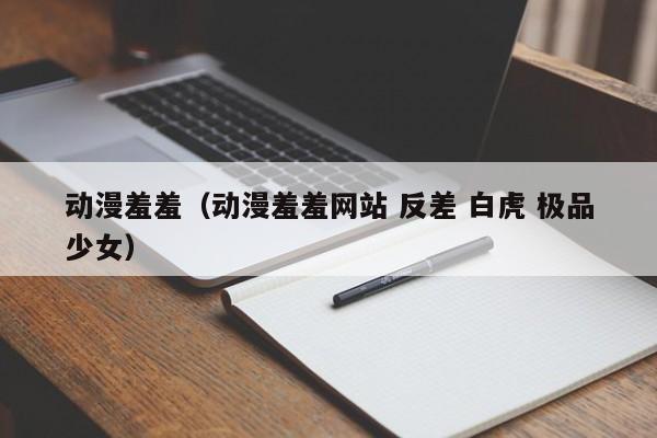 动漫羞羞(动漫羞羞网站 反差 白虎 极品少女)