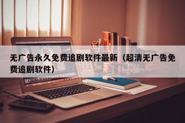 无广告永久免费追剧软件最新(超清无广告免费追剧软件)