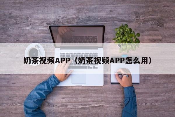 奶茶视频APP(奶茶视频APP怎么用)