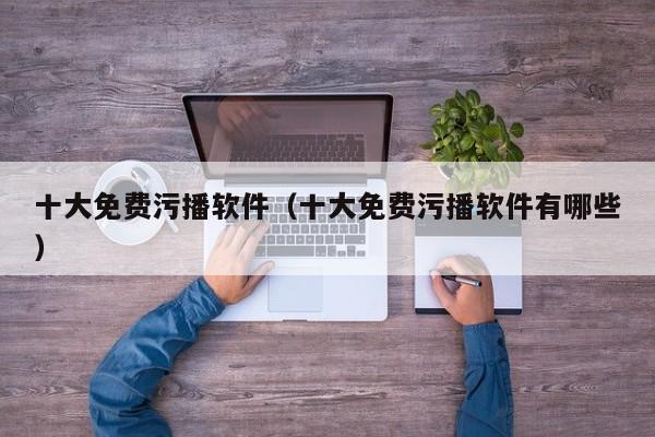 十大免费污播软件(十大免费污播软件有哪些)