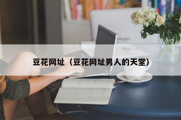 豆花网址(豆花网址男人的天堂)