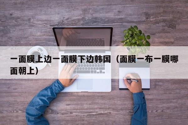 一面膜上边一面膜下边韩国(面膜一布一膜哪面朝上)