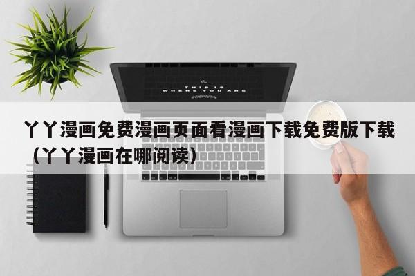 丫丫漫画免费漫画页面看漫画下载免费版下载(丫丫漫画在哪阅读)